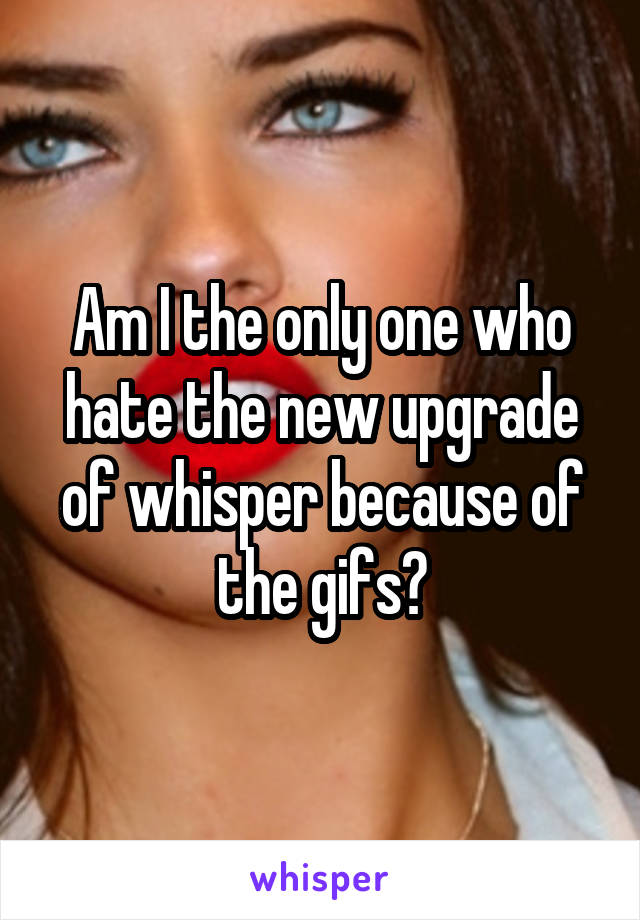 Am I the only one who hate the new upgrade of whisper because of the gifs?