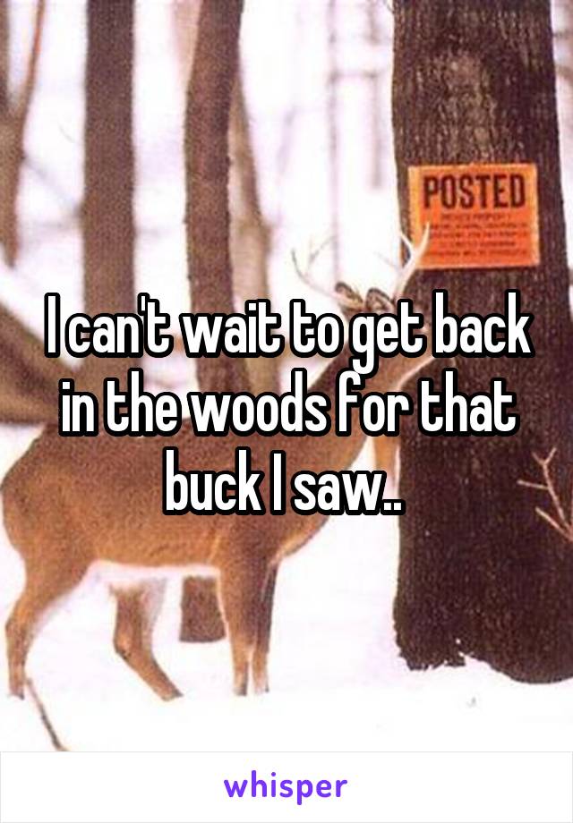 I can't wait to get back in the woods for that buck I saw.. 