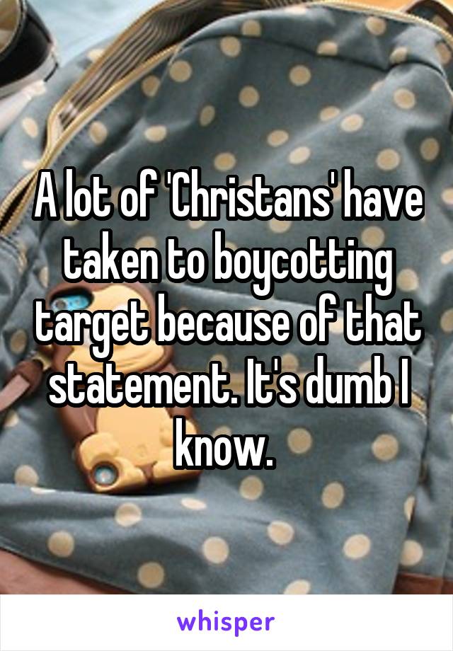 A lot of 'Christans' have taken to boycotting target because of that statement. It's dumb I know. 