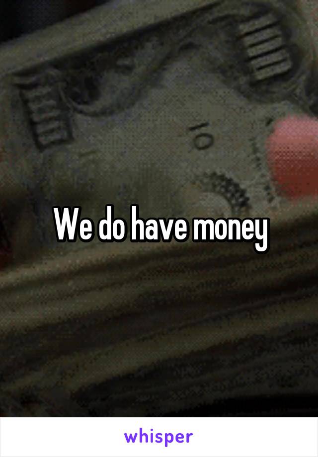 We do have money