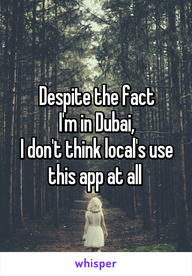 Despite the fact
 I'm in Dubai, 
I don't think local's use this app at all 