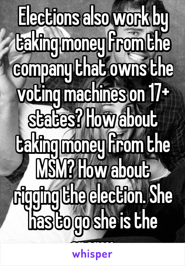 Elections also work by taking money from the company that owns the voting machines on 17+ states? How about taking money from the MSM? How about rigging the election. She has to go she is the enemy.