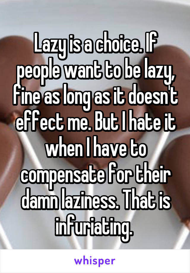 Lazy is a choice. If people want to be lazy, fine as long as it doesn't effect me. But I hate it when I have to compensate for their damn laziness. That is infuriating. 