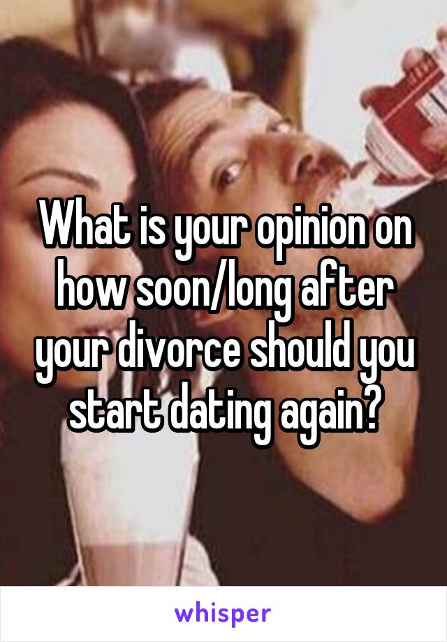 What is your opinion on how soon/long after your divorce should you start dating again?