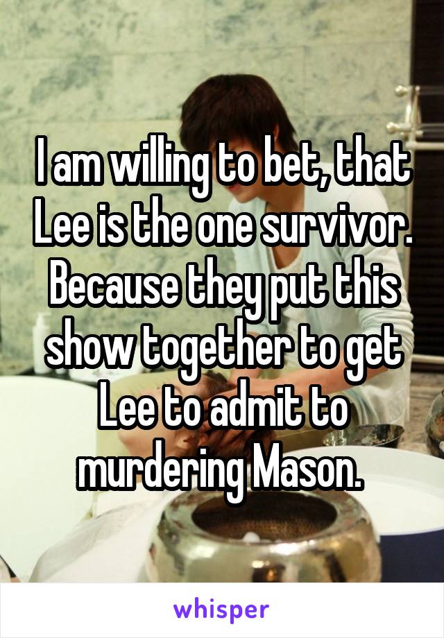 I am willing to bet, that Lee is the one survivor. Because they put this show together to get Lee to admit to murdering Mason. 