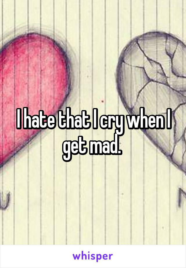 I hate that I cry when I get mad. 