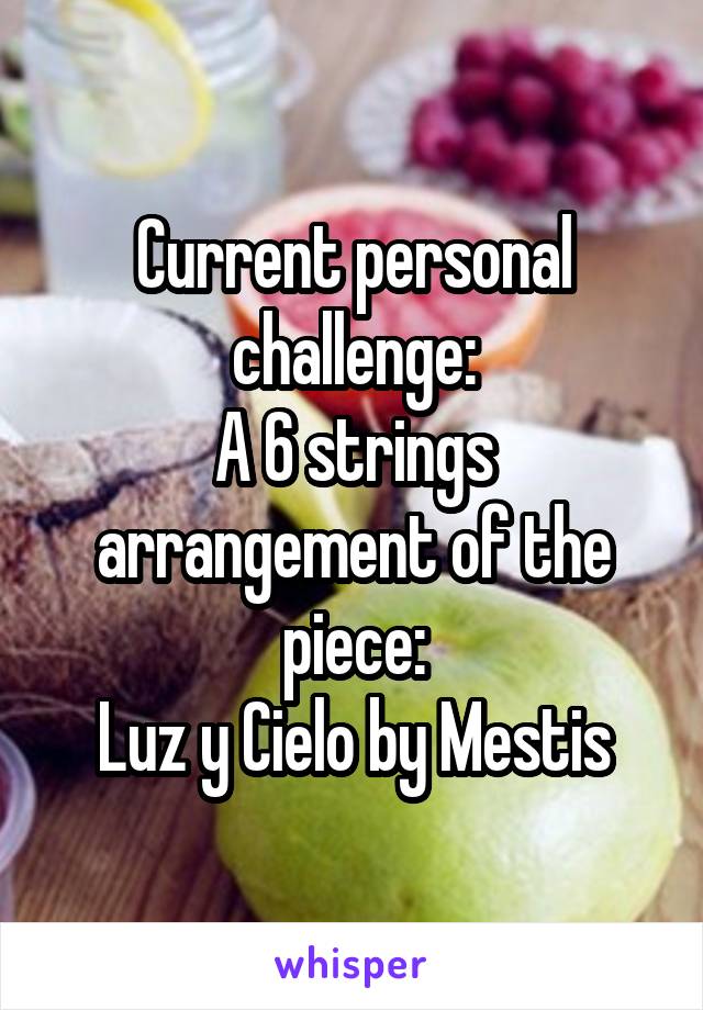 Current personal challenge:
A 6 strings arrangement of the piece:
Luz y Cielo by Mestis