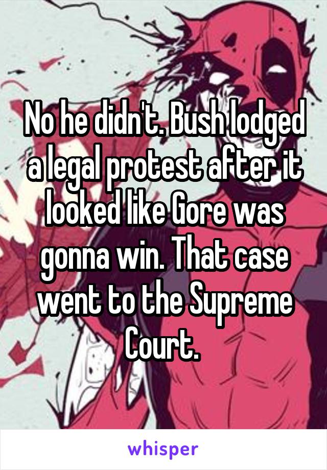 No he didn't. Bush lodged a legal protest after it looked like Gore was gonna win. That case went to the Supreme Court. 