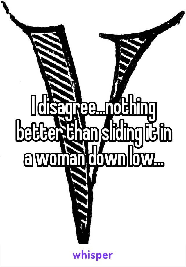 I disagree...nothing better than sliding it in a woman down low...