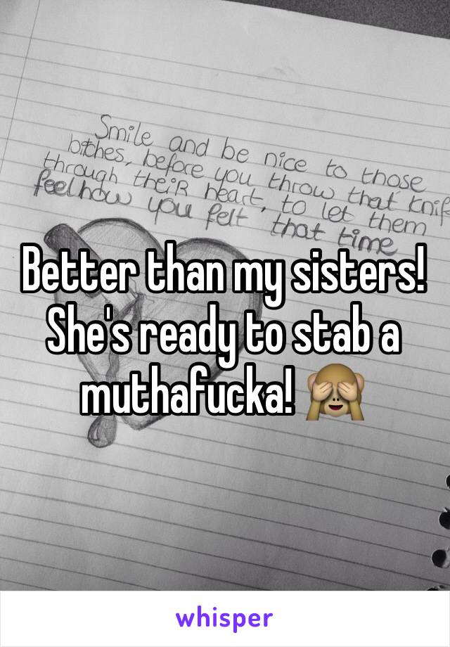 Better than my sisters! She's ready to stab a muthafucka! 🙈
