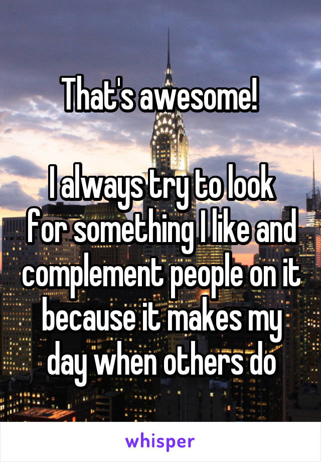 That's awesome! 

I always try to look for something I like and complement people on it because it makes my day when others do