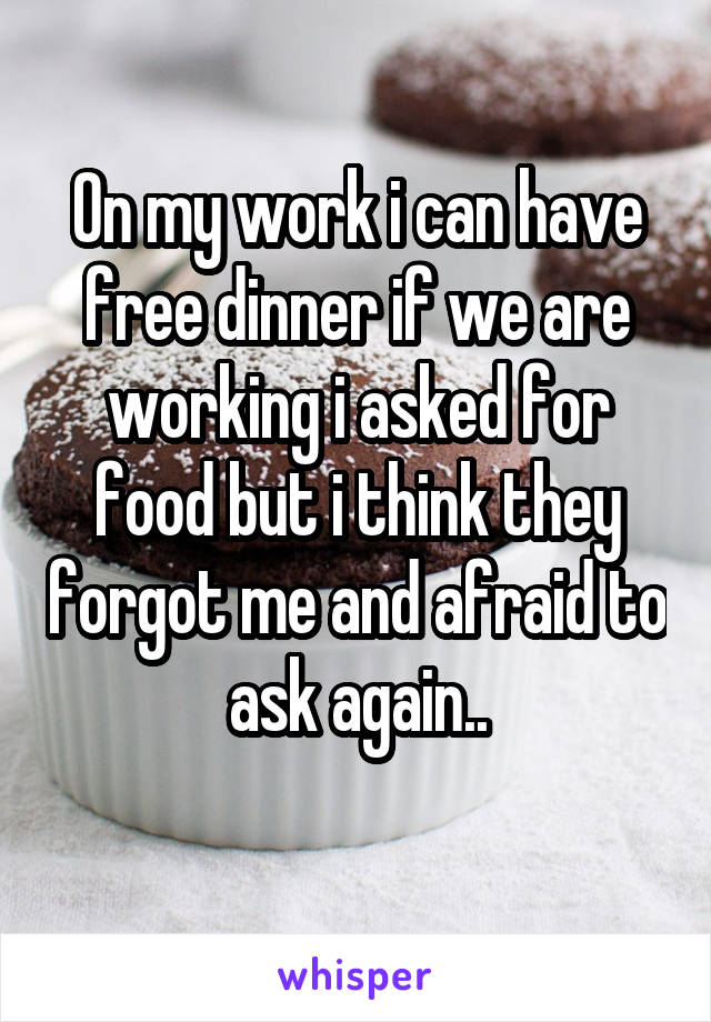 On my work i can have free dinner if we are working i asked for food but i think they forgot me and afraid to ask again..
