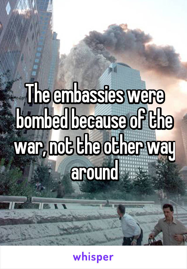 The embassies were bombed because of the war, not the other way around