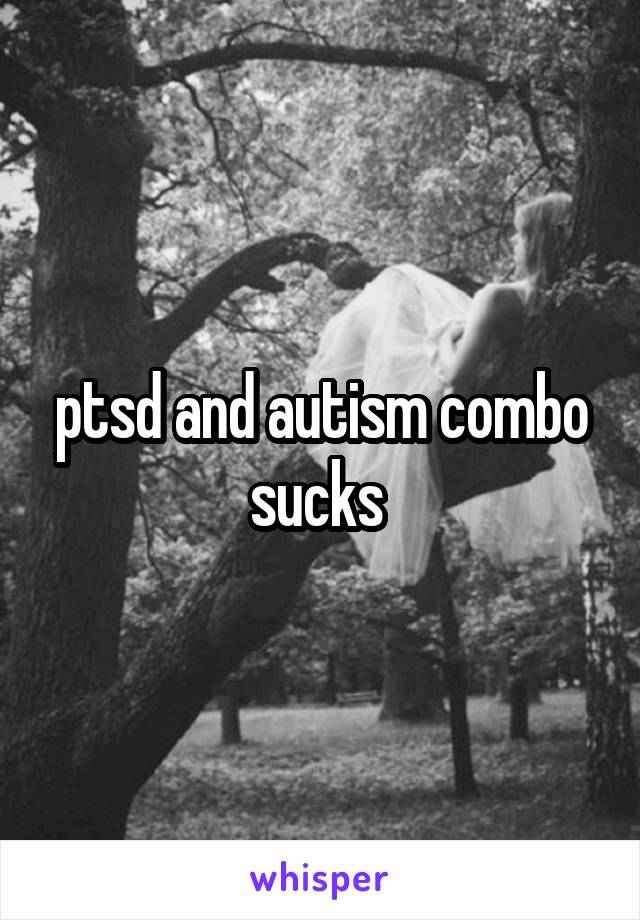 ptsd and autism combo sucks 