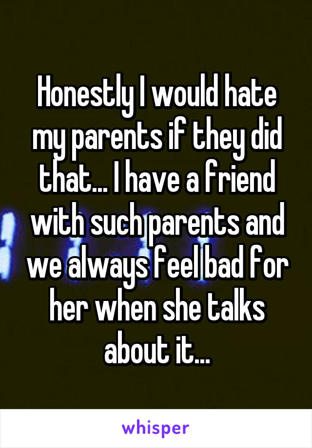Honestly I would hate my parents if they did that... I have a friend with such parents and we always feel bad for her when she talks about it...