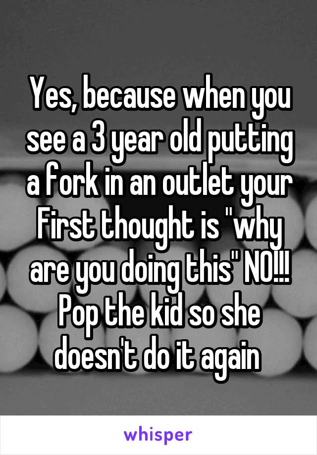 Yes, because when you see a 3 year old putting a fork in an outlet your First thought is "why are you doing this" NO!!! Pop the kid so she doesn't do it again 
