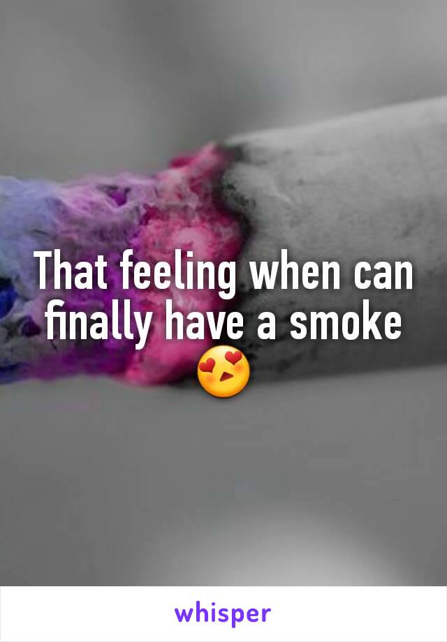 That feeling when can finally have a smoke 😍