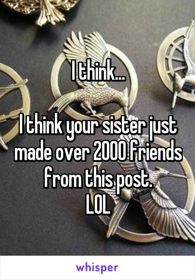 I think...

I think your sister just made over 2000 friends from this post.
LOL