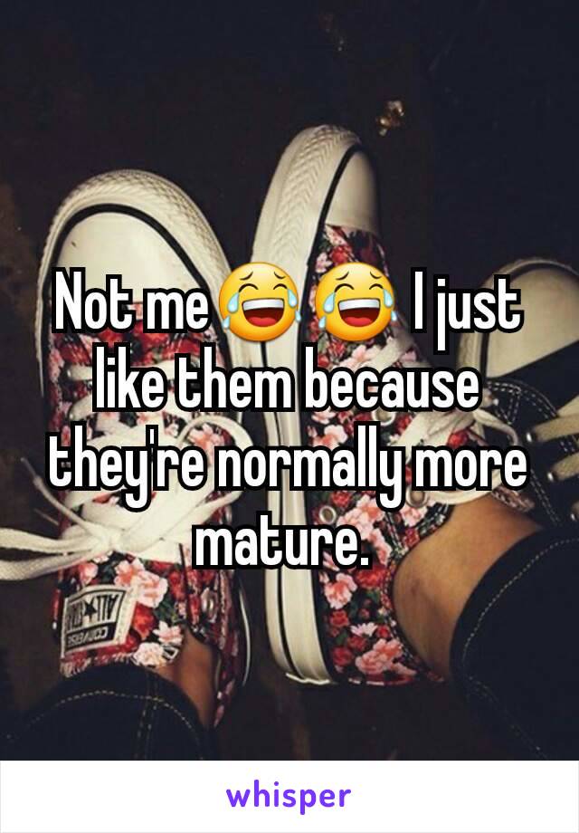 Not me😂😂 I just like them because they're normally more mature. 