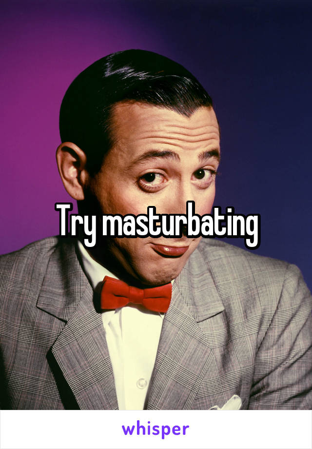 Try masturbating