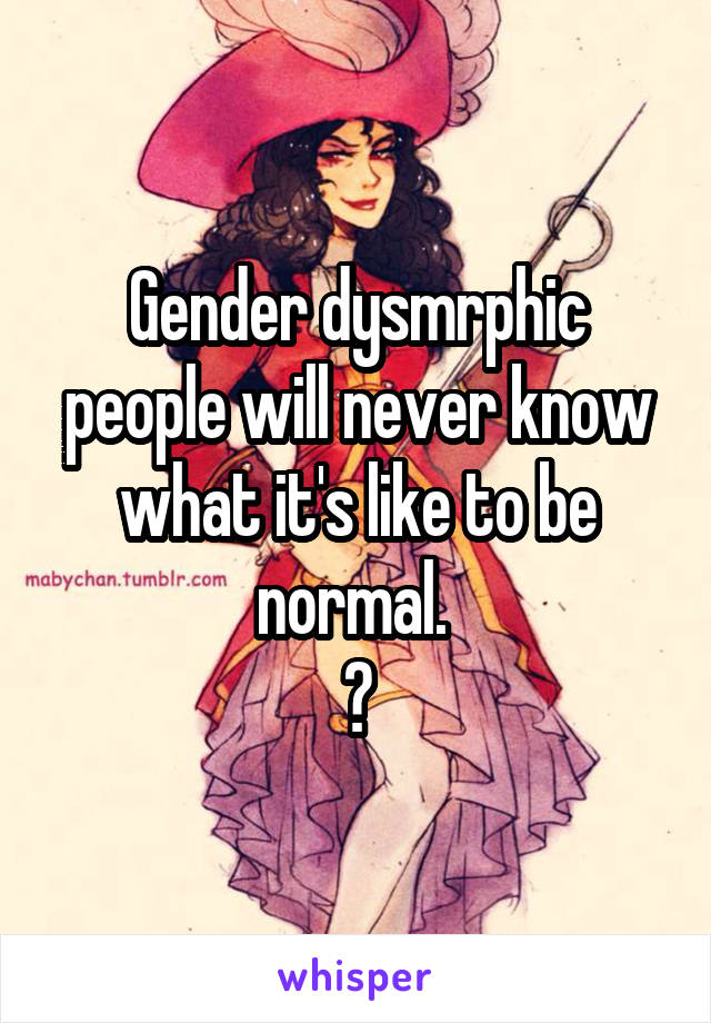 Gender dysmrphic people will never know what it's like to be normal. 
😳