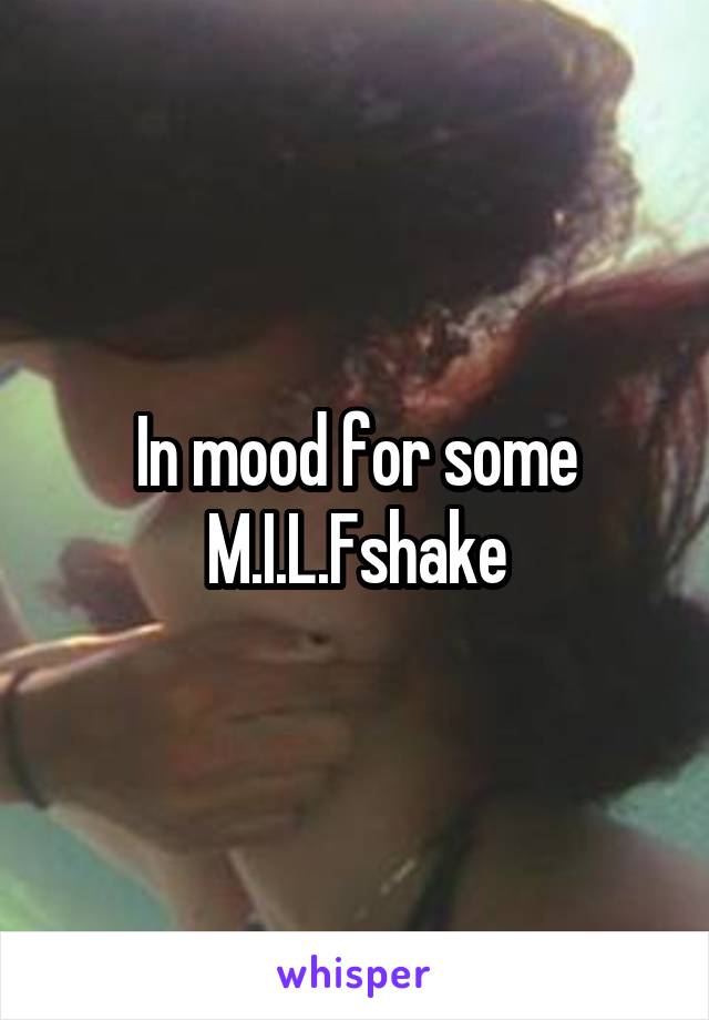 In mood for some M.I.L.Fshake