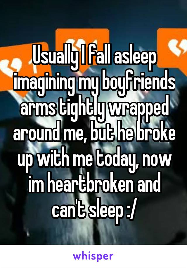 Usually I fall asleep imagining my boyfriends arms tightly wrapped around me, but he broke up with me today, now im heartbroken and can't sleep :/