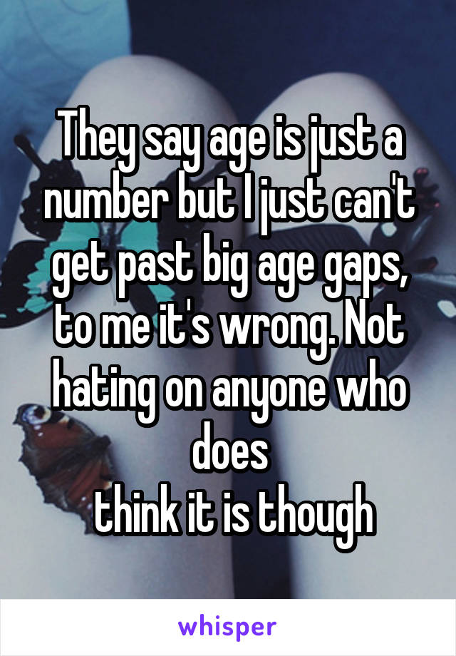 They say age is just a number but I just can't get past big age gaps, to me it's wrong. Not hating on anyone who does
 think it is though