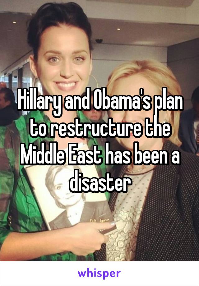 Hillary and Obama's plan to restructure the Middle East has been a disaster