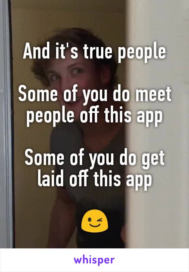 And it's true people

Some of you do meet people off this app

Some of you do get laid off this app

😉