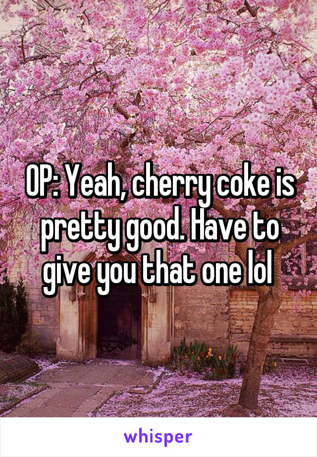 OP: Yeah, cherry coke is pretty good. Have to give you that one lol 