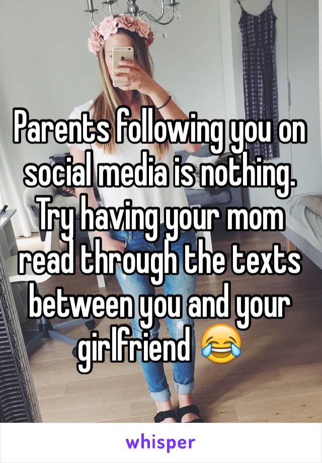 Parents following you on social media is nothing. Try having your mom read through the texts between you and your girlfriend 😂