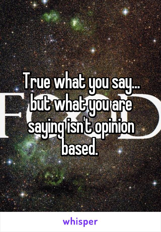 True what you say... but what you are saying isn't opinion based. 