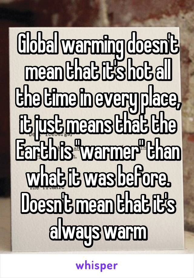Global warming doesn't mean that it's hot all the time in every place, it just means that the Earth is "warmer" than what it was before. Doesn't mean that it's always warm
