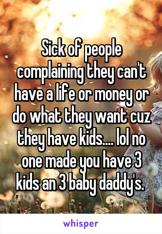 Sick of people complaining they can't have a life or money or do what they want cuz they have kids.... lol no one made you have 3 kids an 3 baby daddy's. 