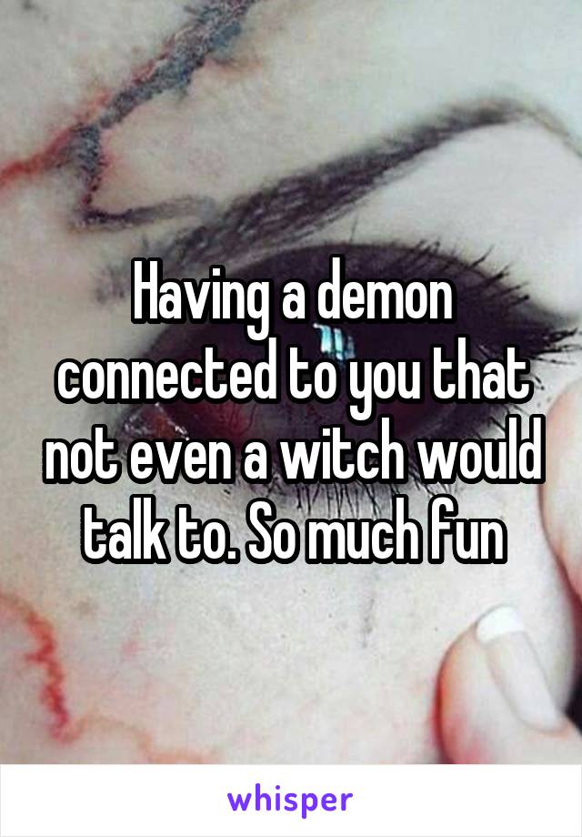 Having a demon connected to you that not even a witch would talk to. So much fun