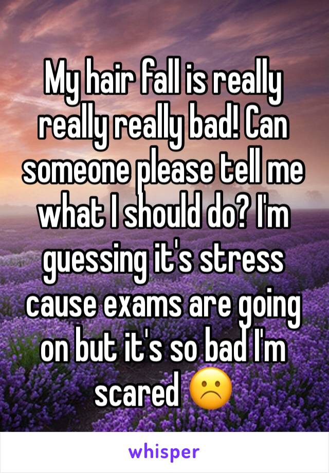 My hair fall is really really really bad! Can someone please tell me what I should do? I'm guessing it's stress cause exams are going on but it's so bad I'm scared ☹️️