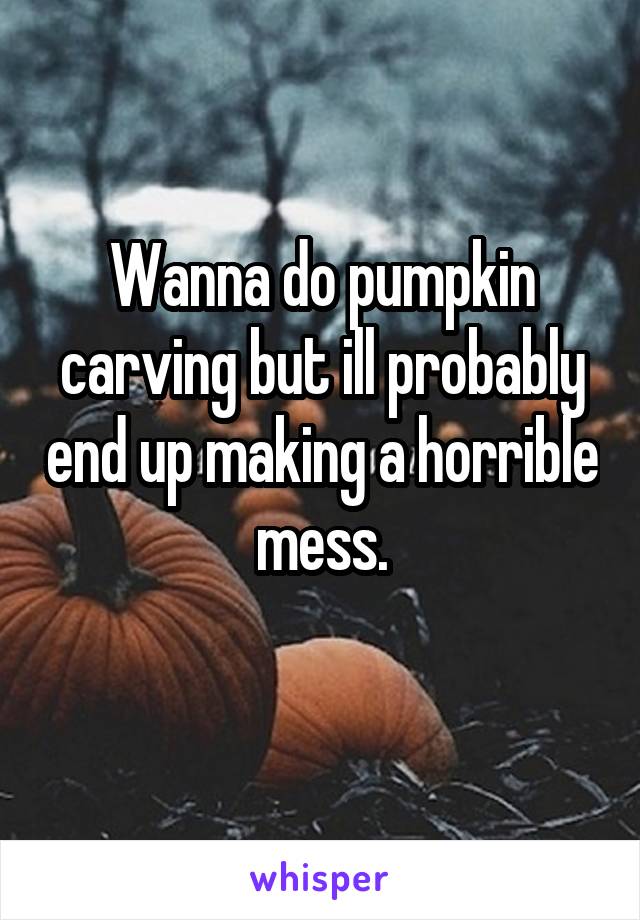 Wanna do pumpkin carving but ill probably end up making a horrible mess.
