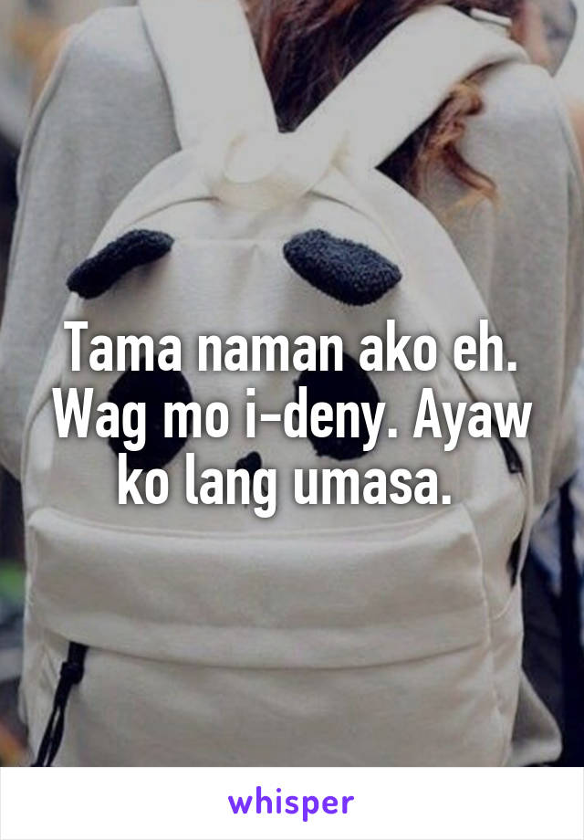 Tama naman ako eh. Wag mo i-deny. Ayaw ko lang umasa. 