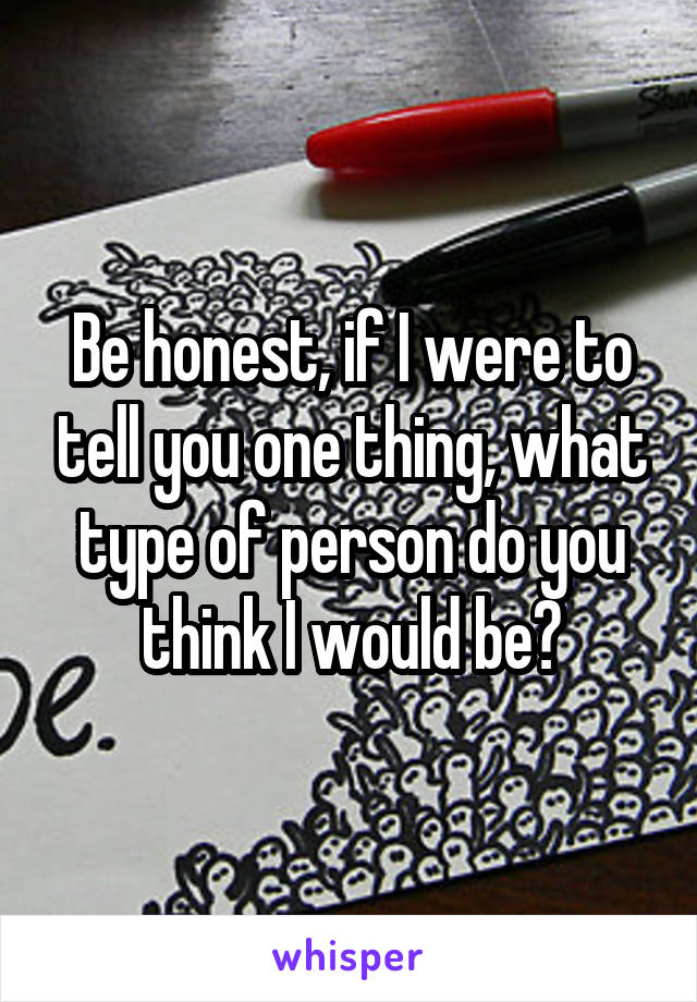 Be honest, if I were to tell you one thing, what type of person do you think I would be?