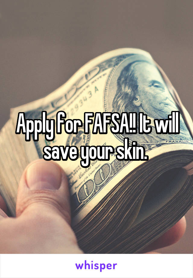 Apply for FAFSA!! It will save your skin. 