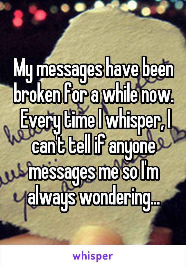 My messages have been broken for a while now.  Every time I whisper, I can't tell if anyone messages me so I'm always wondering...