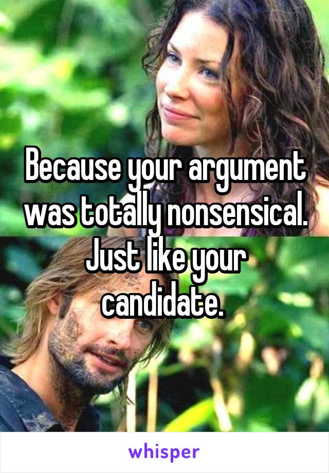 Because your argument was totally nonsensical. Just like your candidate. 