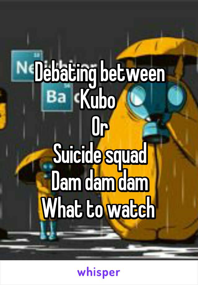 Debating between
Kubo 
Or
Suicide squad
Dam dam dam
What to watch 