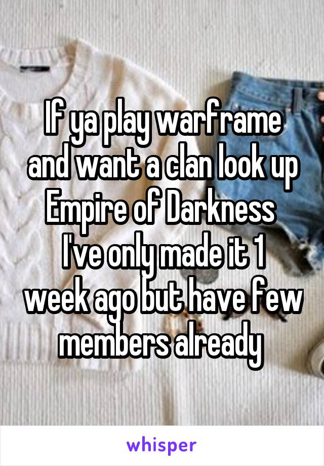 If ya play warframe and want a clan look up Empire of Darkness 
I've only made it 1 week ago but have few members already 