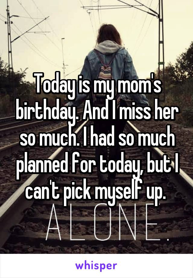 Today is my mom's birthday. And I miss her so much. I had so much planned for today, but I can't pick myself up. 