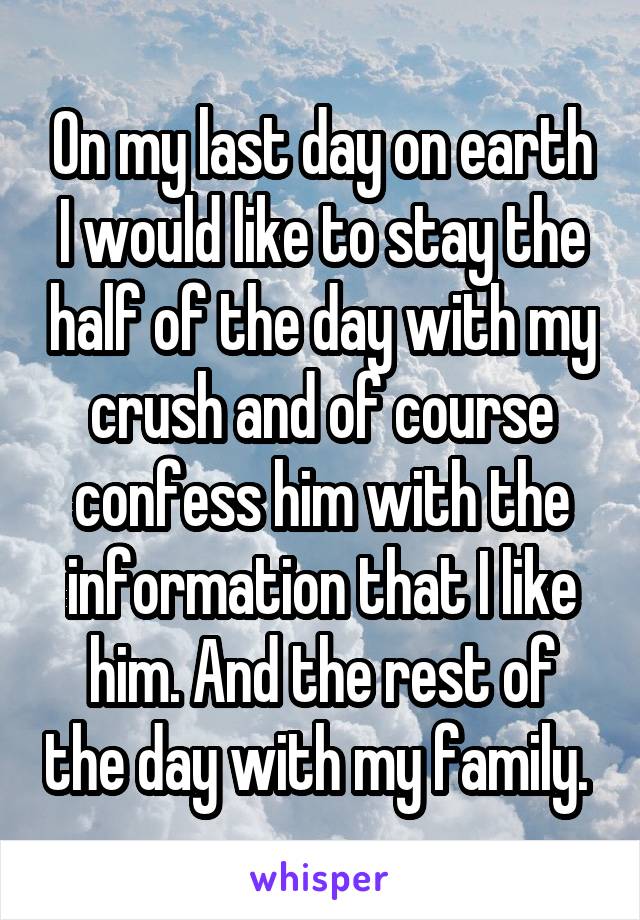 On my last day on earth I would like to stay the half of the day with my crush and of course confess him with the information that I like him. And the rest of the day with my family. 