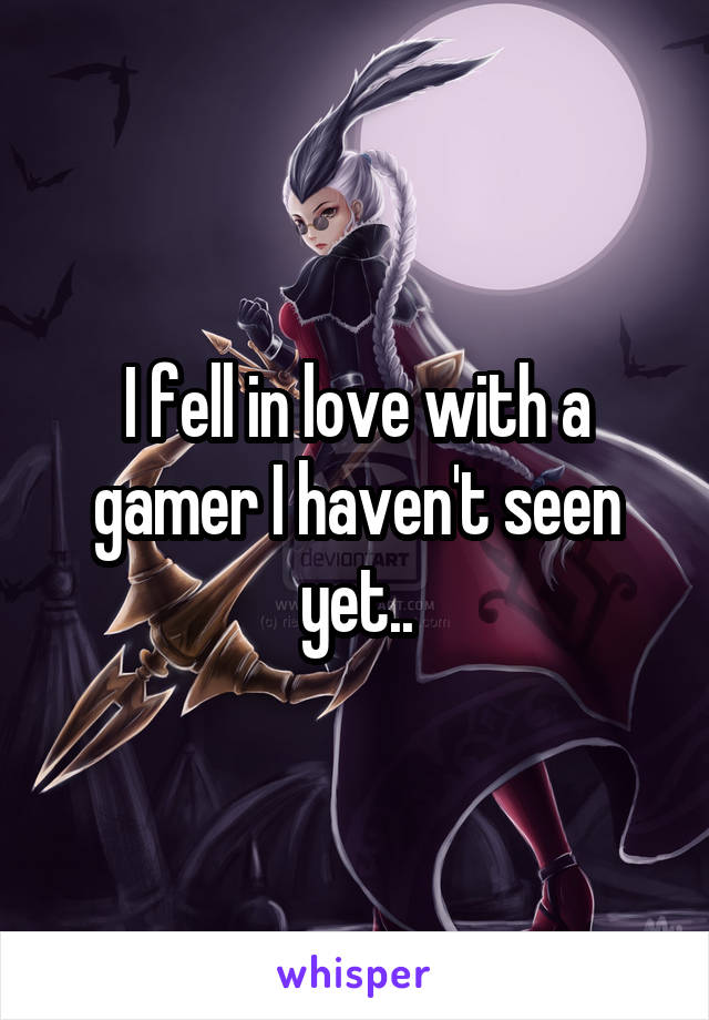 I fell in love with a gamer I haven't seen yet..