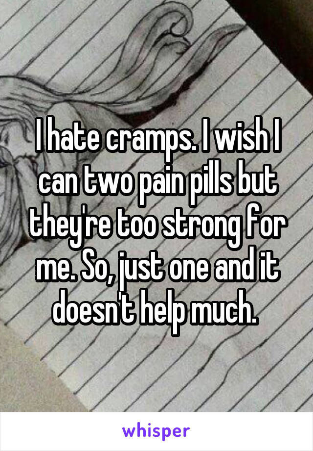 I hate cramps. I wish I can two pain pills but they're too strong for me. So, just one and it doesn't help much. 