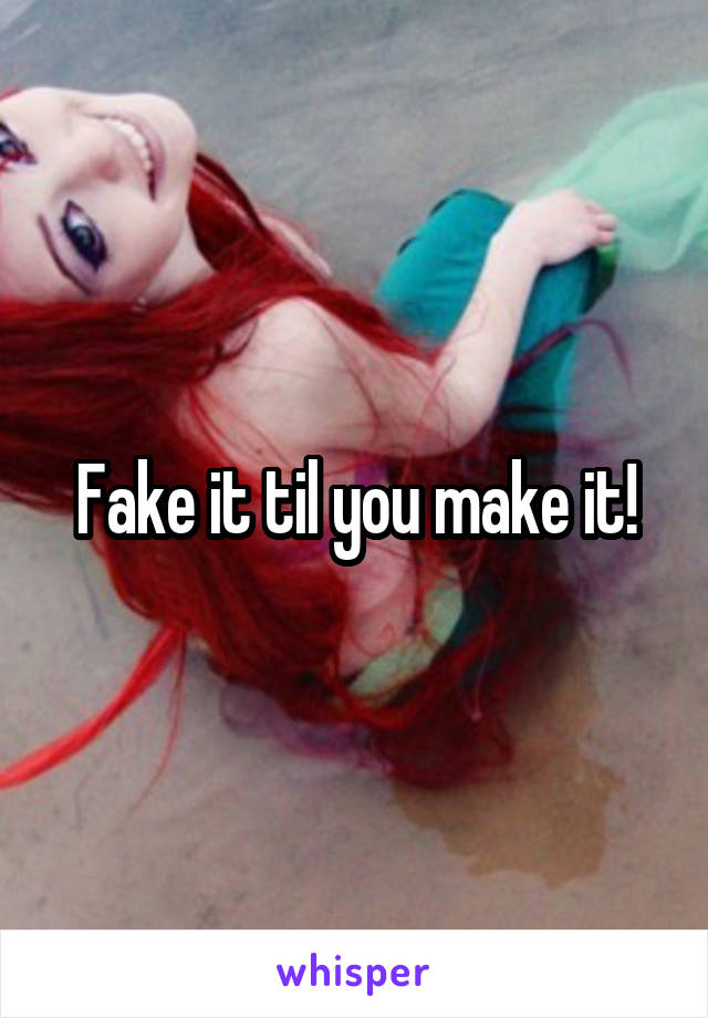 Fake it til you make it!